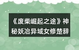 《廢柴崛起之途》神秘妖冶異域女修楚辭攻略