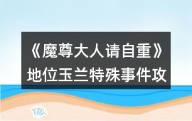 《魔尊大人請自重》地位玉蘭特殊事件攻略
