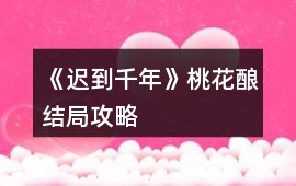 《遲到千年》桃花釀結局攻略