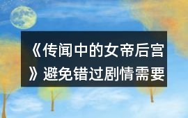 《傳聞中的女帝后宮》避免錯過劇情需要的注意事項(xiàng)