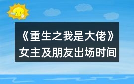 《重生之我是大佬》女主及朋友出場(chǎng)時(shí)間順序攻略