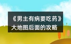 《男主有病要吃藥》大地圖后面的攻略