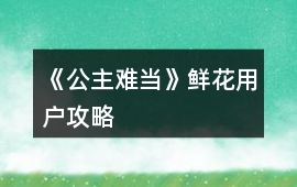《公主難當》鮮花用戶攻略