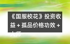 《國服校花》投資收益＋孤品價格功效＋大師級工藝物品攻略