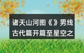 諸天山河圖《》男線古代篇開篇至星空之始攻略