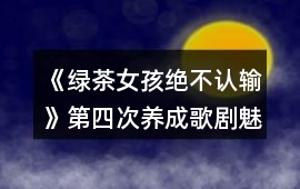 《綠茶女孩絕不認輸》第四次養成（歌劇魅影搶角）攻略
