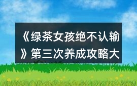 《綠茶女孩絕不認(rèn)輸》第三次養(yǎng)成攻略（大一上學(xué)期）