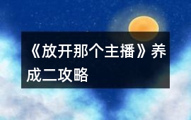 《放開(kāi)那個(gè)主播》養(yǎng)成二攻略