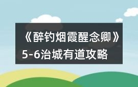 《醉釣煙霞醒念卿》5-6治城有道攻略