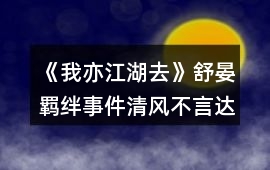 《我亦江湖去》舒晏羈絆事件清風(fēng)不言達(dá)成攻略