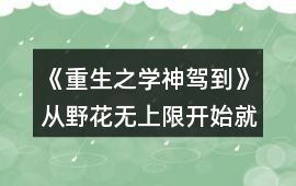 《重生之學神駕到》從野花無上限開始就玩的玩家攻略