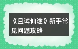 《且試仙途》新手常見問題攻略