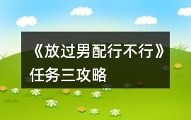 《放過男配行不行》任務三攻略
