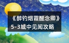 《醉釣煙霞醒念卿》5-3城中見聞攻略