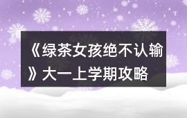 《綠茶女孩絕不認(rèn)輸》大一上學(xué)期攻略