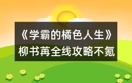 《學霸的橘色人生》柳書苒全線攻略（不氪金版本）
