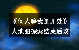 《何人等我闌珊處》大地圖探索結束后攻略