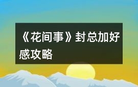 《花間事》封總加好感攻略