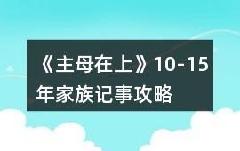 《主母在上》10-15年家族記事攻略