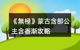 《無極》蒙古含部公主含香漸攻略