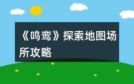 《鳴鸞》探索地圖場(chǎng)所攻略