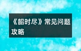 《韶時盡》常見問題攻略