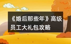 《婚后那些年》高級員工大禮包攻略