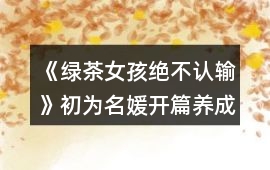 《綠茶女孩絕不認輸》初為名媛開篇養成攻略