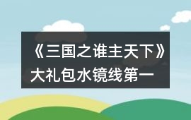 《三國之誰主天下》大禮包水鏡線第一、二章攻略