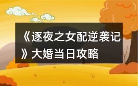 《逐夜之女配逆襲記》大婚當日攻略