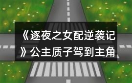 《逐夜之女配逆襲記》公主質子駕到主角聚齊攻略