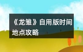 《龍雛》自用版時(shí)間地點(diǎn)攻略