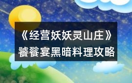 《經(jīng)營妖妖靈山莊》饕餮宴黑暗料理攻略