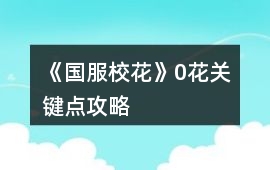 《國服校花》0花關鍵點攻略