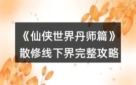 《仙俠世界丹師篇》散修線下界完整攻略上