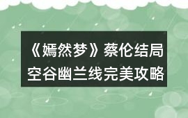 《嫣然夢》蔡倫結局空谷幽蘭線完美攻略