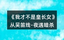 《我才不是皇長女》從吳笛線-夜遇暗殺攻略