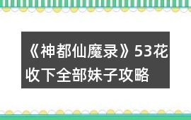 《神都仙魔錄》53花收下全部妹子攻略