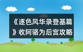 《逐色風華錄登基篇》收阿駱為后宮攻略