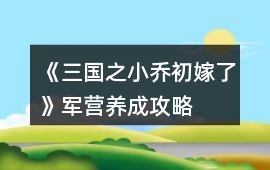 《三國之小喬初嫁了》軍營養(yǎng)成攻略