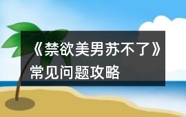 《禁欲美男蘇不了》常見問題攻略