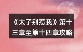《太子別惹我》第十三章至第十四章攻略
