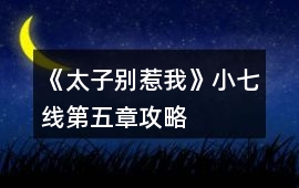 《太子別惹我》小七線第五章攻略