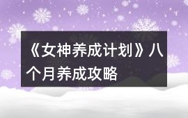 《女神養(yǎng)成計(jì)劃》八個(gè)月養(yǎng)成攻略