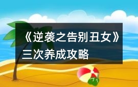 《逆襲之告別丑女》三次養(yǎng)成攻略