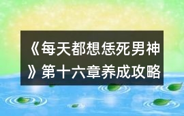 《每天都想恁死男神》第十六章養(yǎng)成攻略