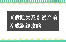 《危險關系》試音前養成路線攻略