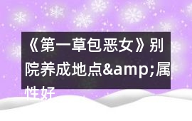 《第一草包惡女》別院養(yǎng)成地點(diǎn)&屬性好感攻略