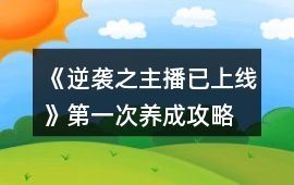 《逆襲之主播已上線》第一次養成攻略