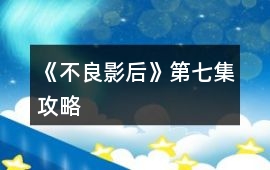 《不良影后》第七集攻略